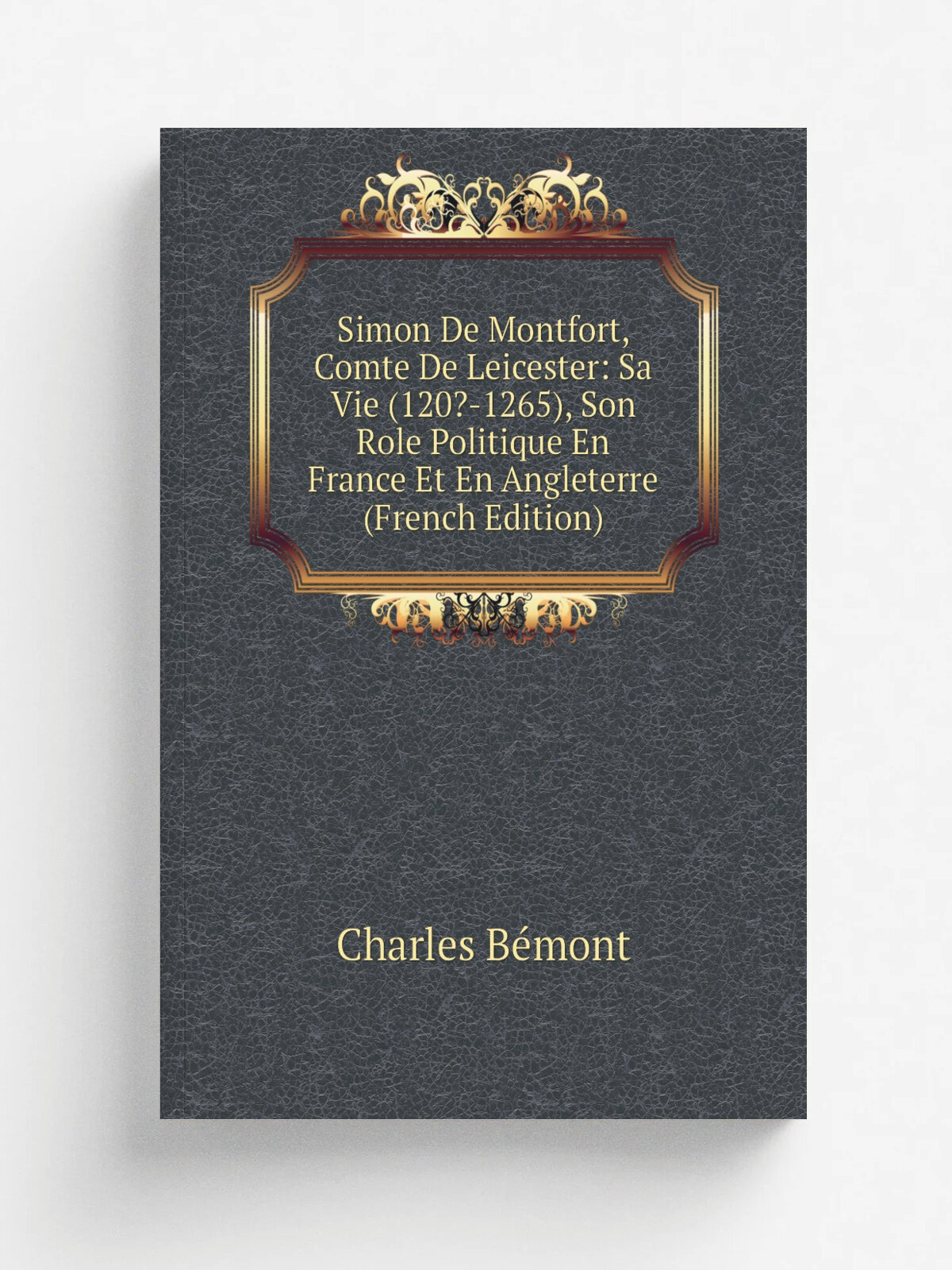 Simon De Montfort, Comte De Leicester: Sa Vie (120?-1265), Son Role Politique En France Et En Angleterre (French Edition) | Charles B.mont | Репринт