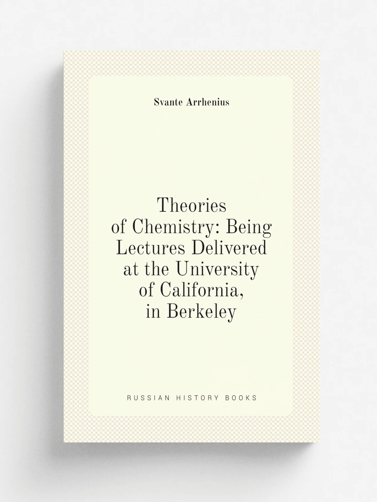 Theories of Chemistry: Being Lectures Delivered at the University of California, in Berkeley | Svante Arrhenius | Репринт