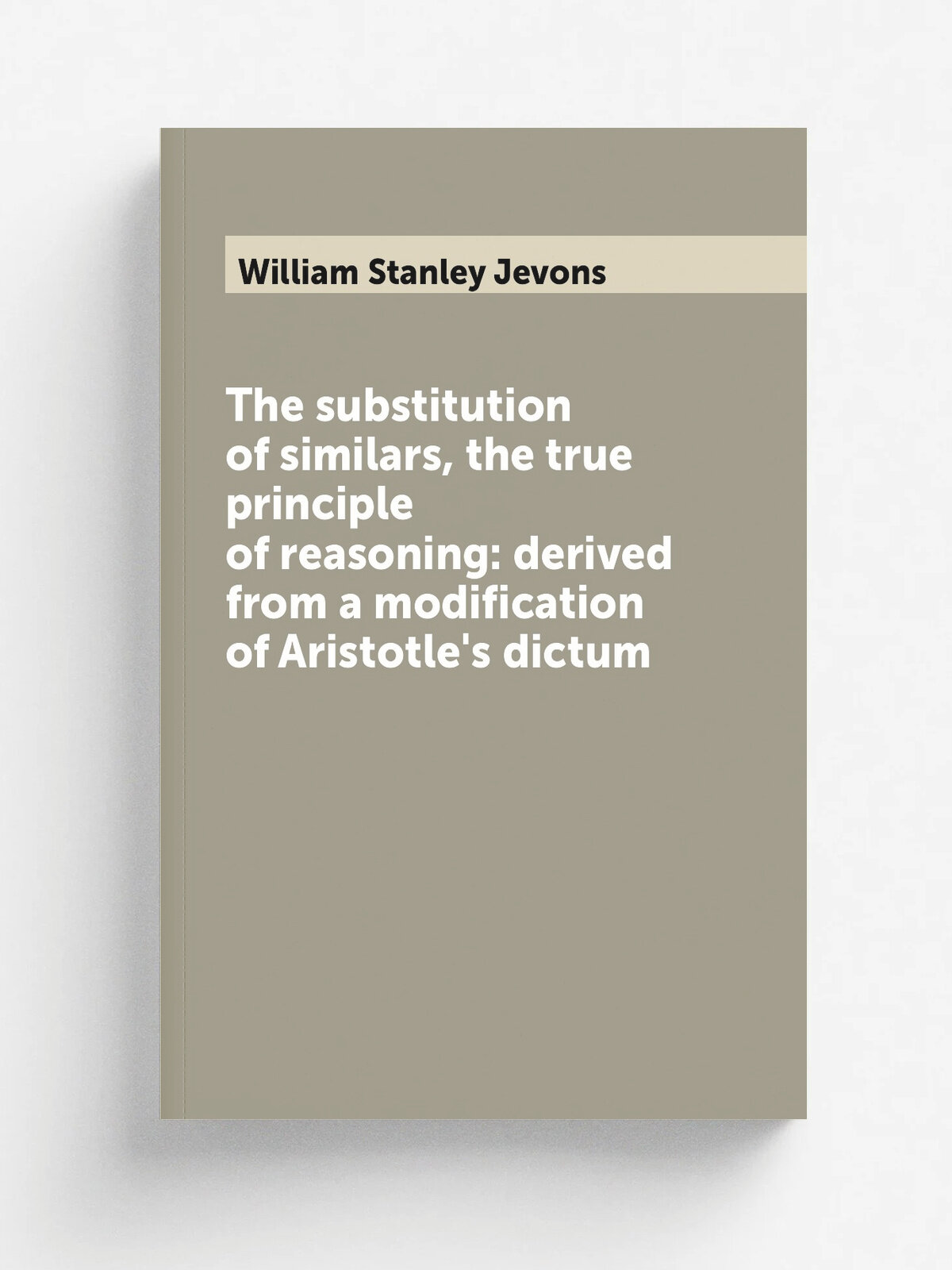 The substitution of similars, the true principle of reasoning: derived from a modification of Aristotle's dictum