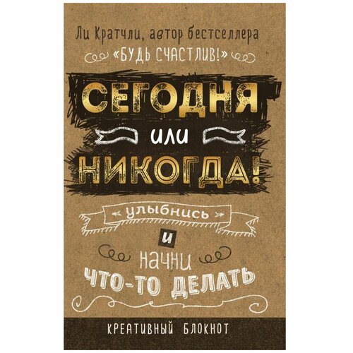 Сегодня или никогда! Блокнот, который раскроет ваш потенциал на все 100%. Кратчли Л.