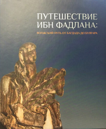 Путешествие Ибн Фадлана. Волжский путь от Багдада до Булгара. Каталог выставки [Цифровая книга]