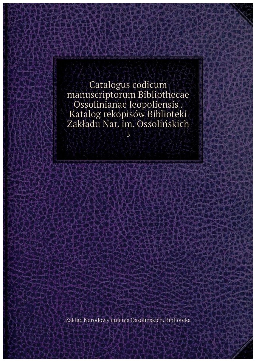 Catalogus codicum manuscriptorum Bibliothecae Ossolinianae leopoliensis . Katalog rekopisów Biblioteki Zakładu Nar. im. Ossolińskich. 3