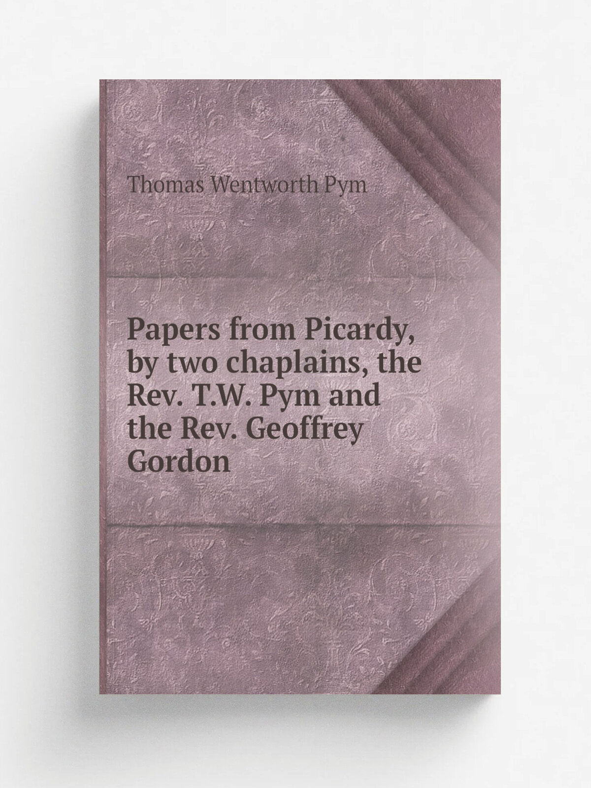 Papers from Picardy, by two chaplains, the Rev. T.W. Pym and the Rev. Geoffrey Gordon
