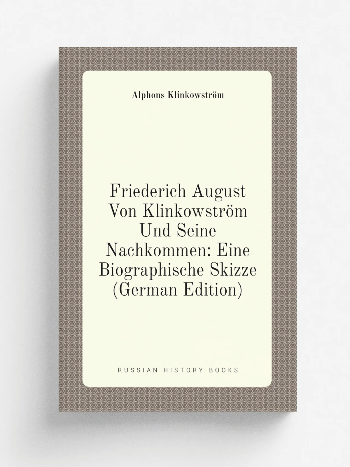 Friederich August Von Klinkowstr.m Und Seine Nachkommen: Eine Biographische Skizze (German Edition) | Alphons Klinkowstr.m | Репринт