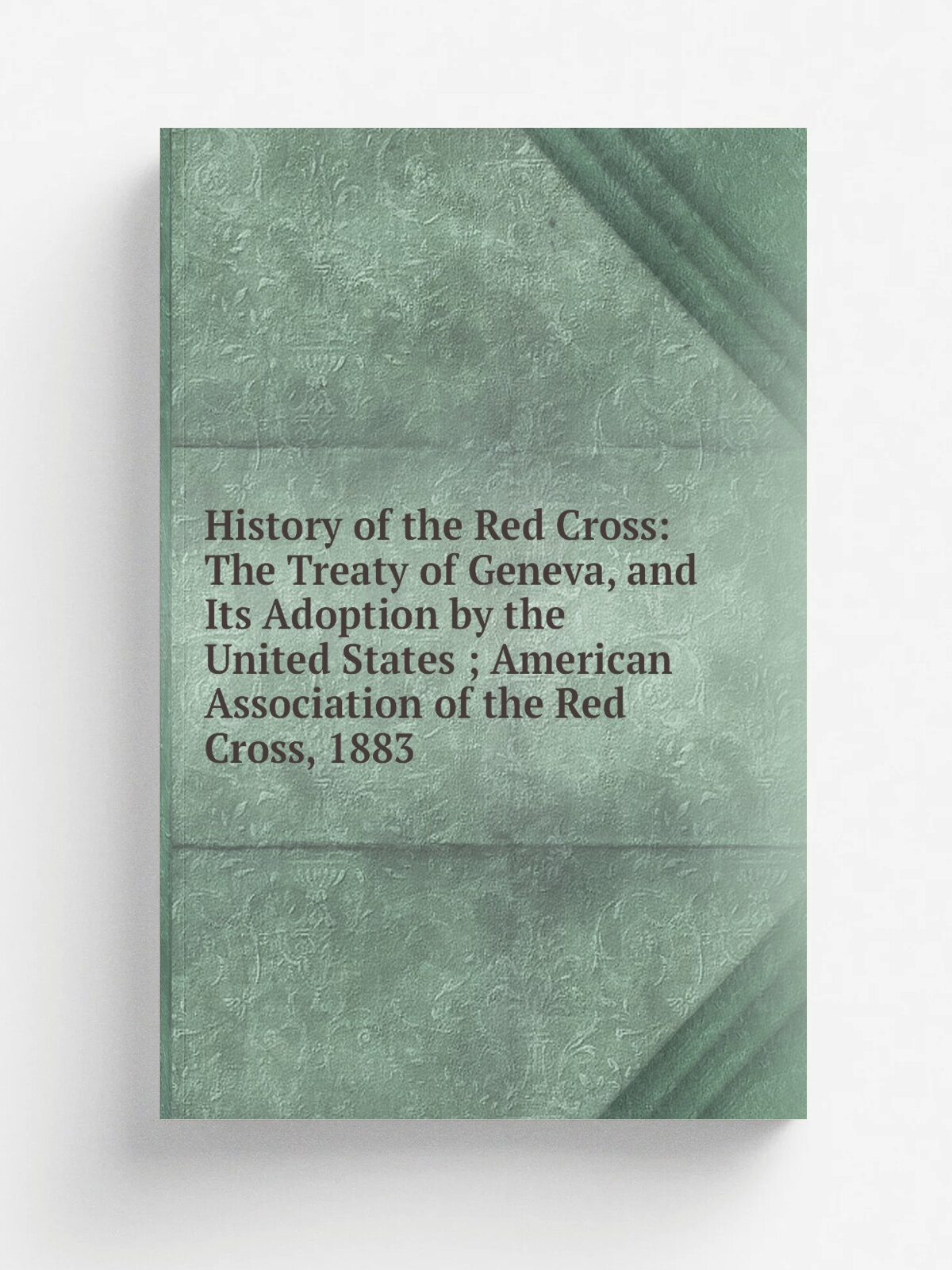 History of the Red Cross: The Treaty of Geneva, and Its Adoption by the United States ; American Association of the Red Cross, 1883 | Репринт
