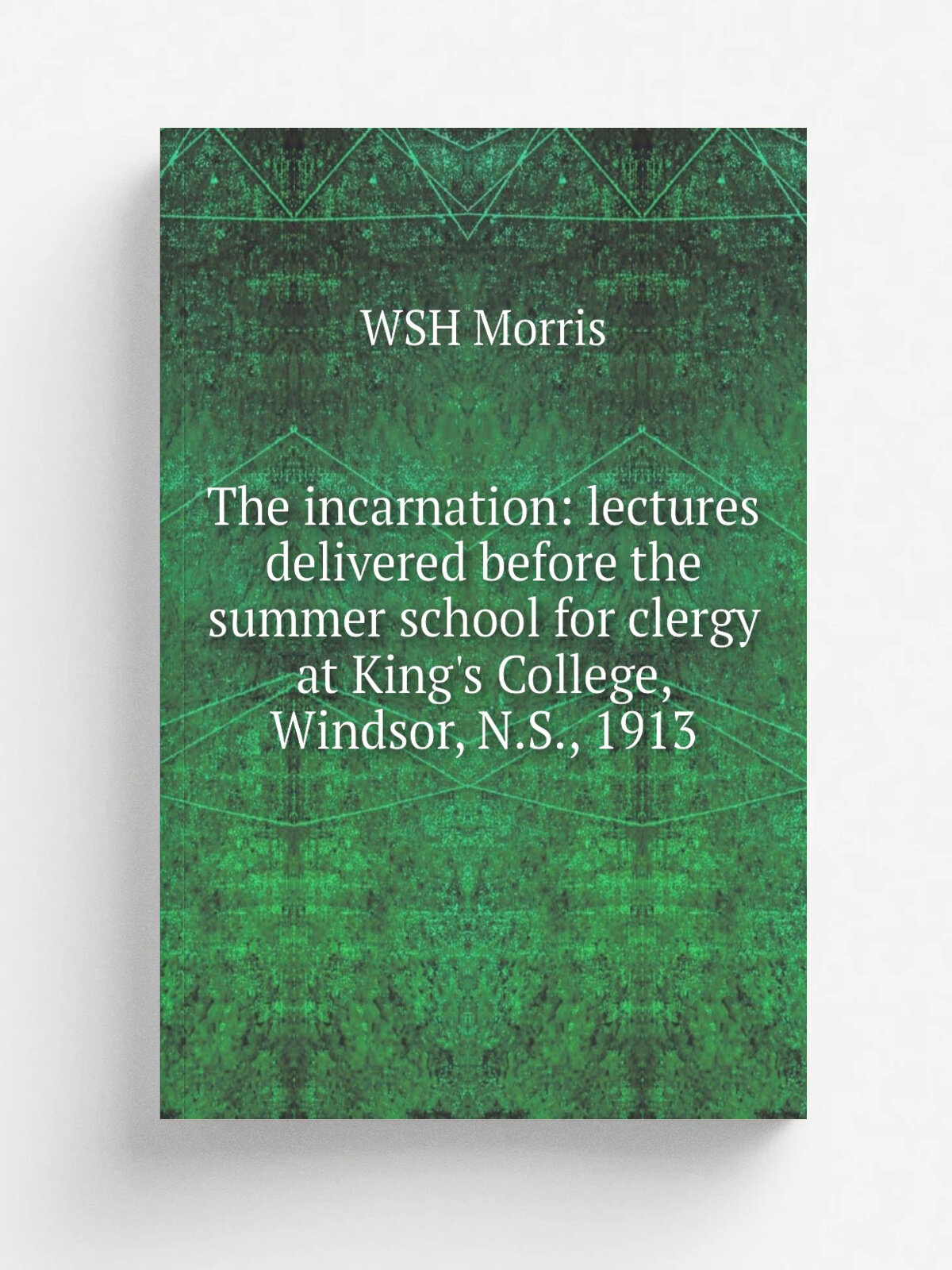 The incarnation: lectures delivered before the summer school for clergy at King's College, Windsor, N.S, 1913