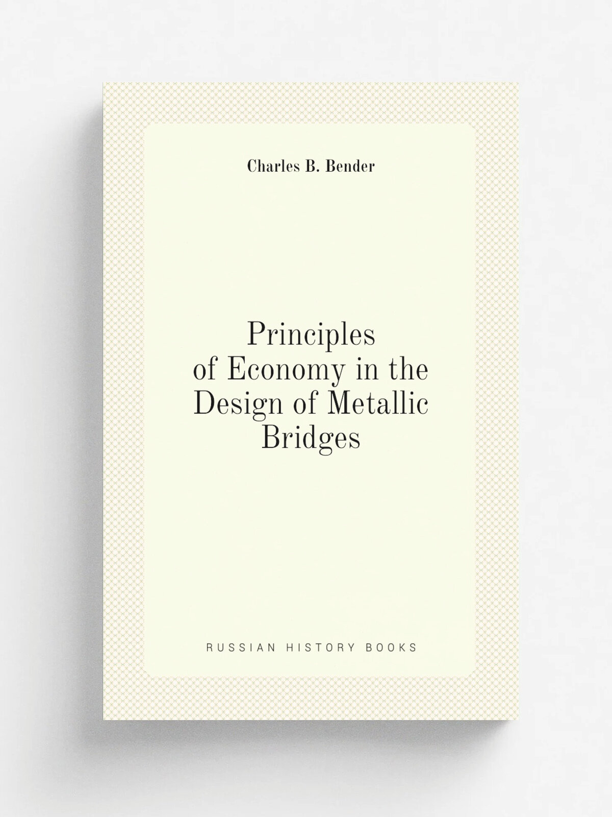 Principles of Economy in the Design of Metallic Bridges | Charles B. Bender | Репринт