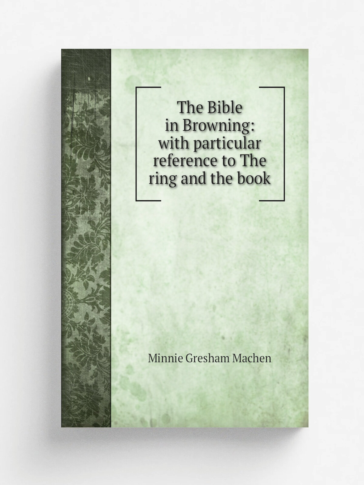 The Bible in Browning: with particular reference to The ring and the book | Minnie Gresham Machen | Репринт