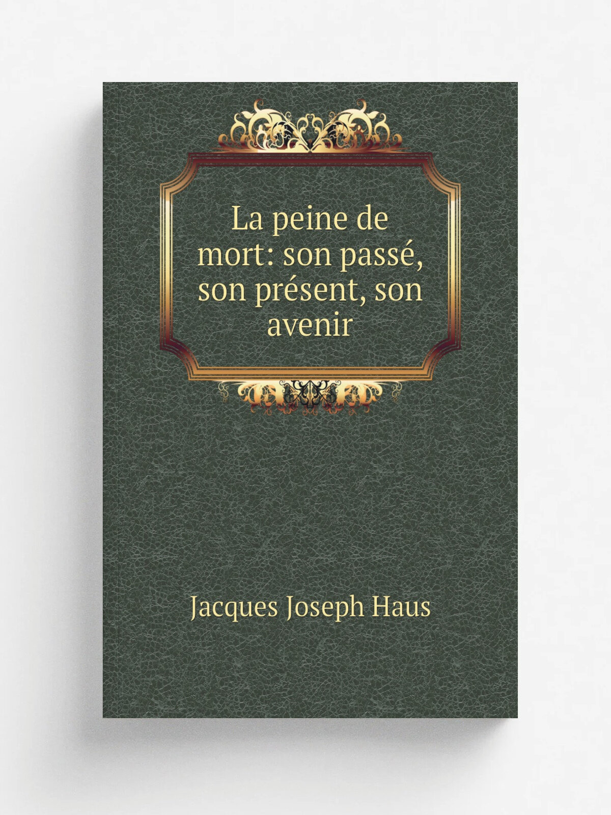 La peine de mort: son pass, son pr.sent, son avenir | Jacques Joseph Haus | 1867 | H. Hoste | Репринт