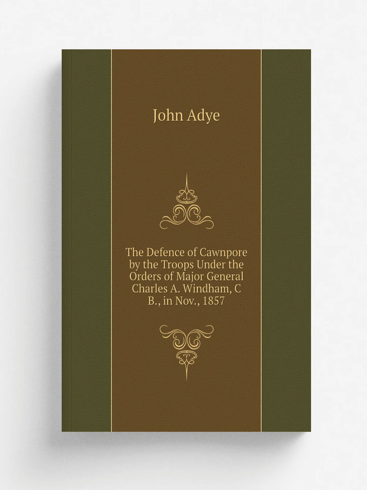 The Defence of Cawnpore by the Troops Under the Orders of Major General Charles A. Windham, C B, in Nov, 1857 | John Adye | Репринт