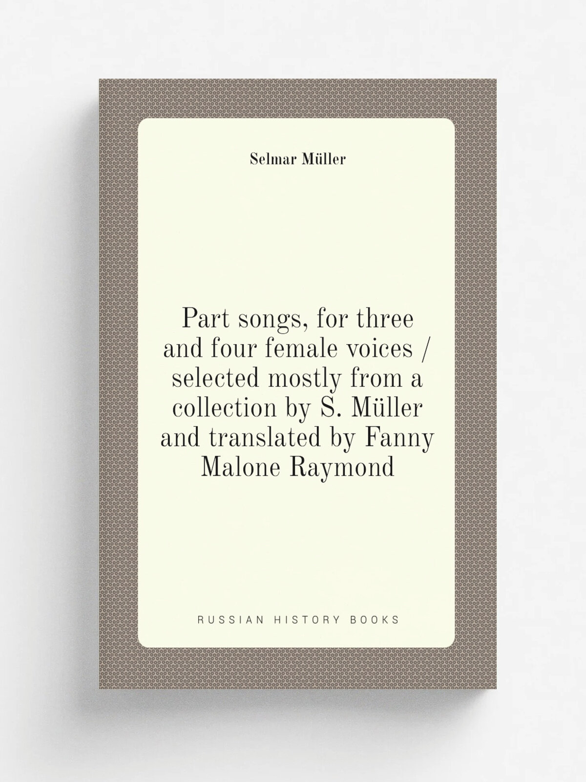 Part songs, for three and four female voices / selected mostly from a collection by S. Mu.ller and translated by Fanny Malone Raymond | Selmar Mu.lle…