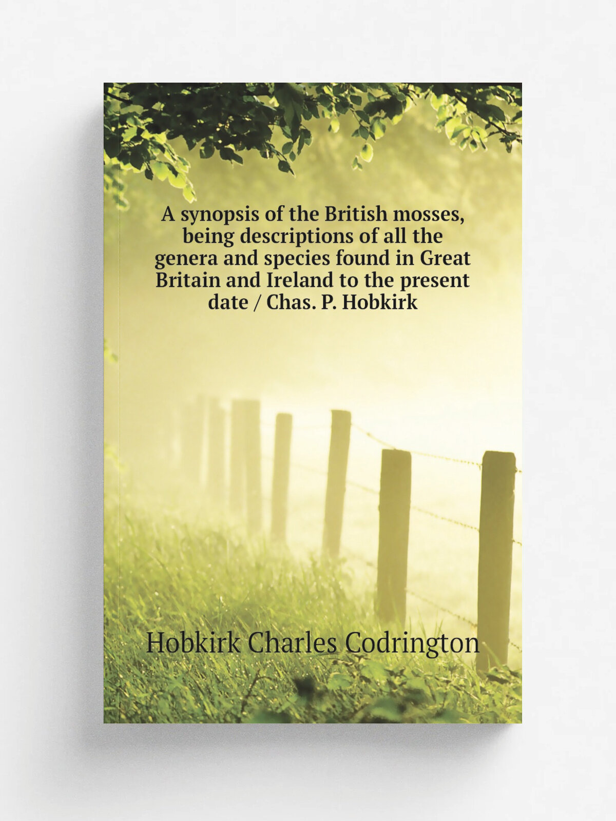 A synopsis of the British mosses, being descriptions of all the genera and species found in Great Britain and Ireland to the present date / Chas. P. …