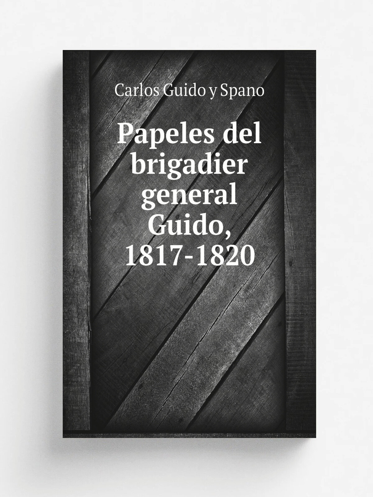 Papeles del brigadier general Guido, 1817-1820 | Carlos Guido y Spano | 1882 | Impr. y Librer.a de Mayo | Репринт