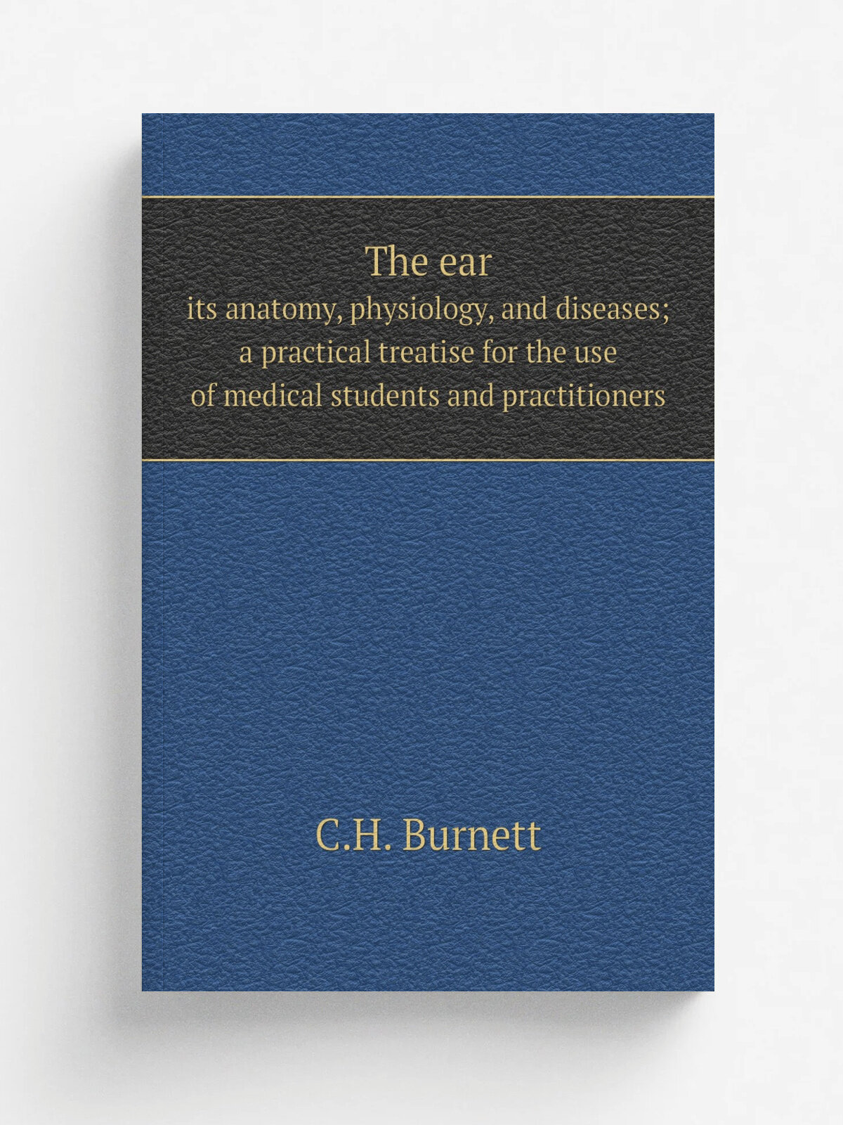 The ear. its anatomy, physiology, and diseases; a practical treatise for the use of medical students and practitioners