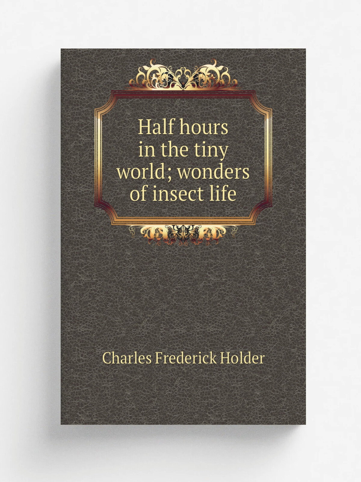 Half hours in the tiny world; wonders of insect life | Charles Frederick Holder | Репринт
