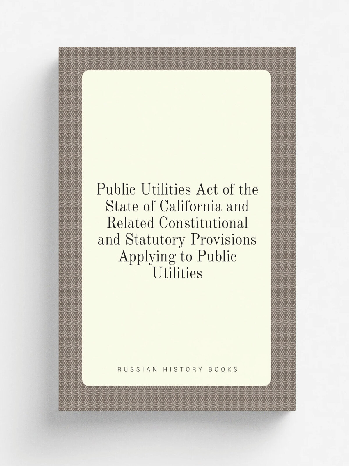 Public Utilities Act of the State of California and Related Constitutional and Statutory Provisions Applying to Public Utilities | Репринт