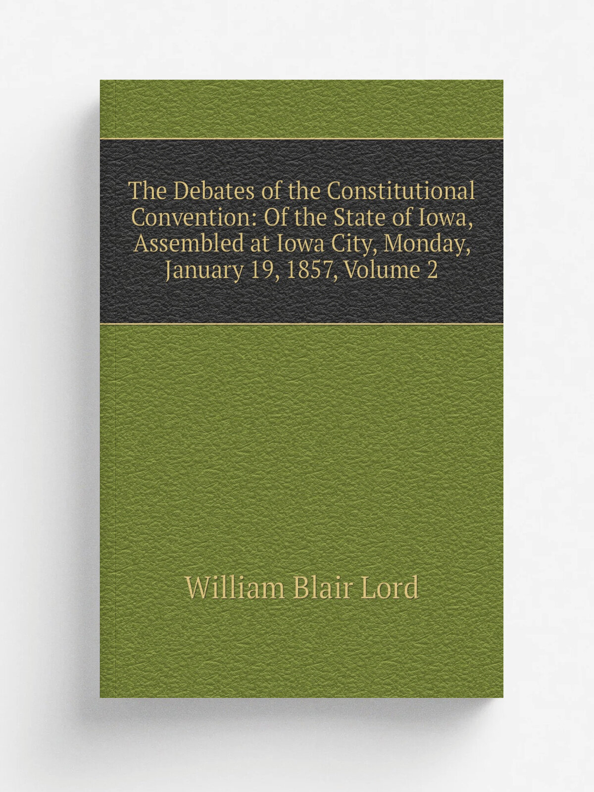 The Debates of the Constitutional Convention: Of the State of Iowa, Assembled at Iowa City, Monday, January 19, 1857, Volume 2 | William Blair Lord |…