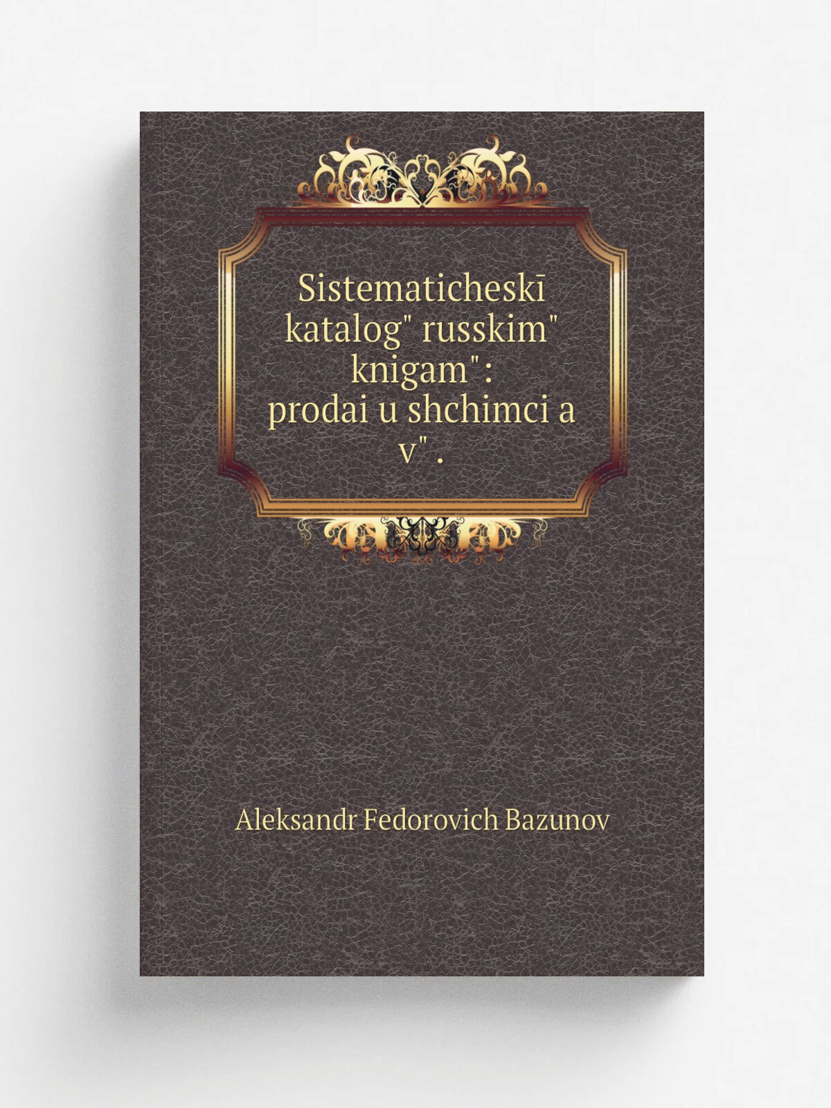 "Sistematichesk. katalog. russkim. knigam: prodai.u.shchimci.a. v. ." | Aleksandr Fedorovich Bazunov | 1869 | A.F. Bazunov | Репринт