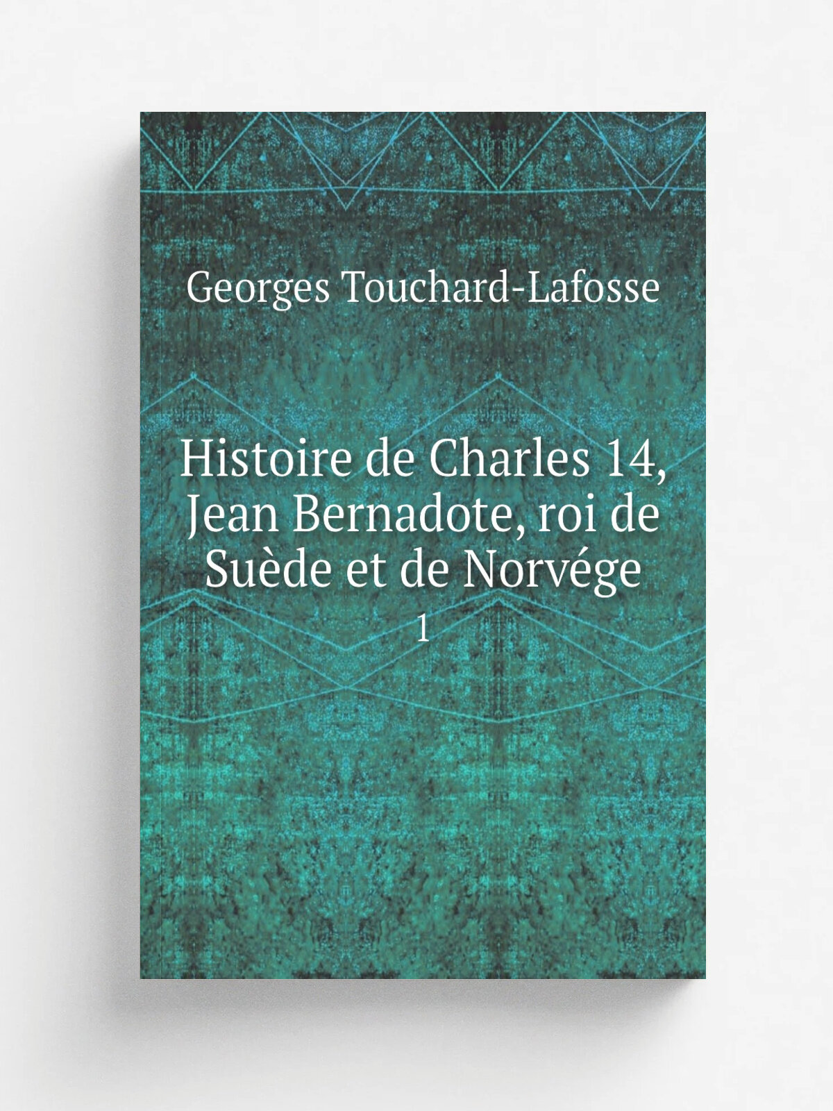 Histoire de Charles 14, Jean Bernadote, roi de Su.de et de Norv.ge. 1 | Georges Touchard-Lafosse | 1842 | Paris G. Barba | Репринт