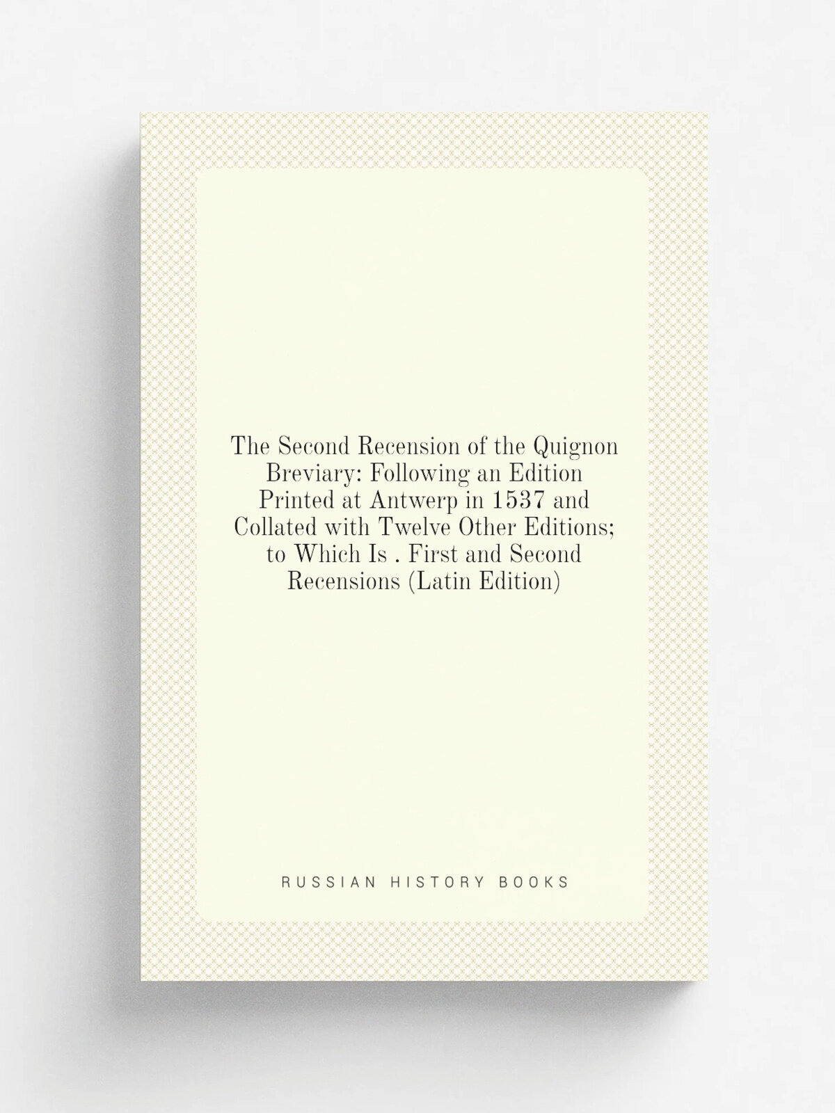 The Second Recension of the Quignon Breviary: Following an Edition Printed at Antwerp in 1537 and Collated with Twelve Other Editions; to Which Is . …