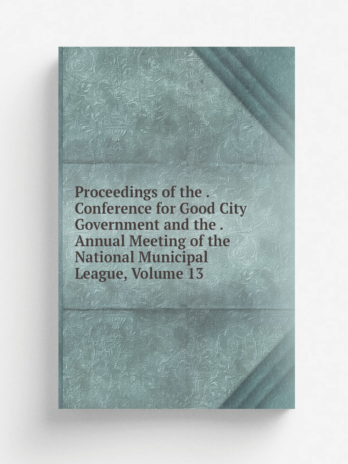 Proceedings of the . Conference for Good City Government and the . Annual Meeting of the National Municipal League, Volume 13 | Репринт