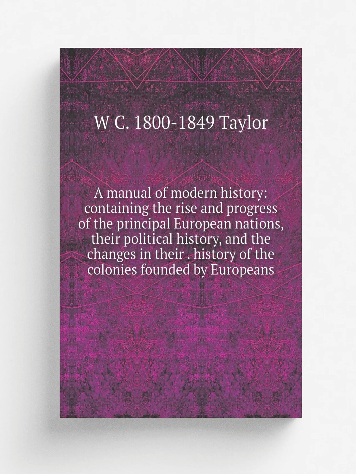 A manual of modern history: containing the rise and progress of the principal European nations, their political history, and the changes in their . h…
