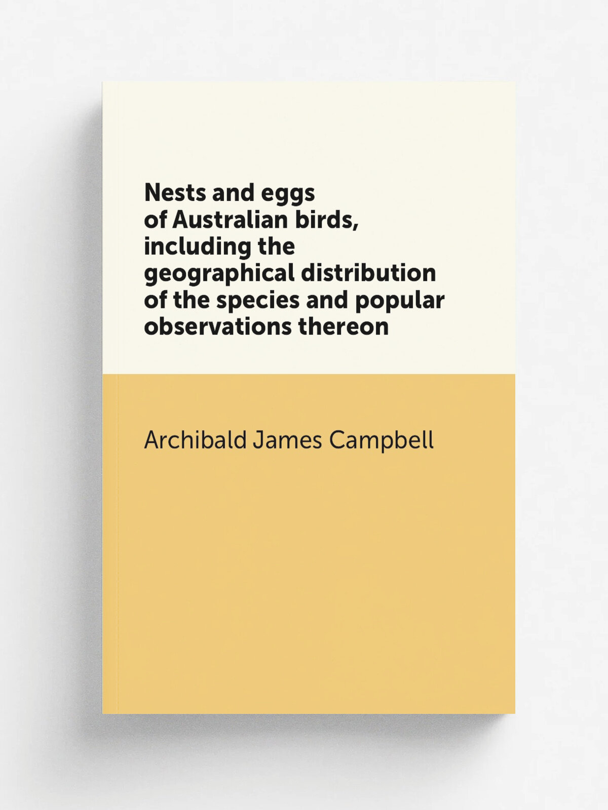 Nests and eggs of Australian birds, including the geographical distribution of the species and popular observations thereon | Archibald James Campbel…