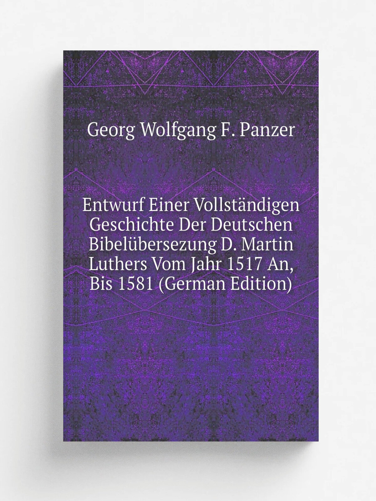 Entwurf Einer Vollst.ndigen Geschichte Der Deutschen Bibel.bersezung D. Martin Luthers Vom Jahr 1517 An, Bis 1581 (German Edition) | Georg Wolfgang F…