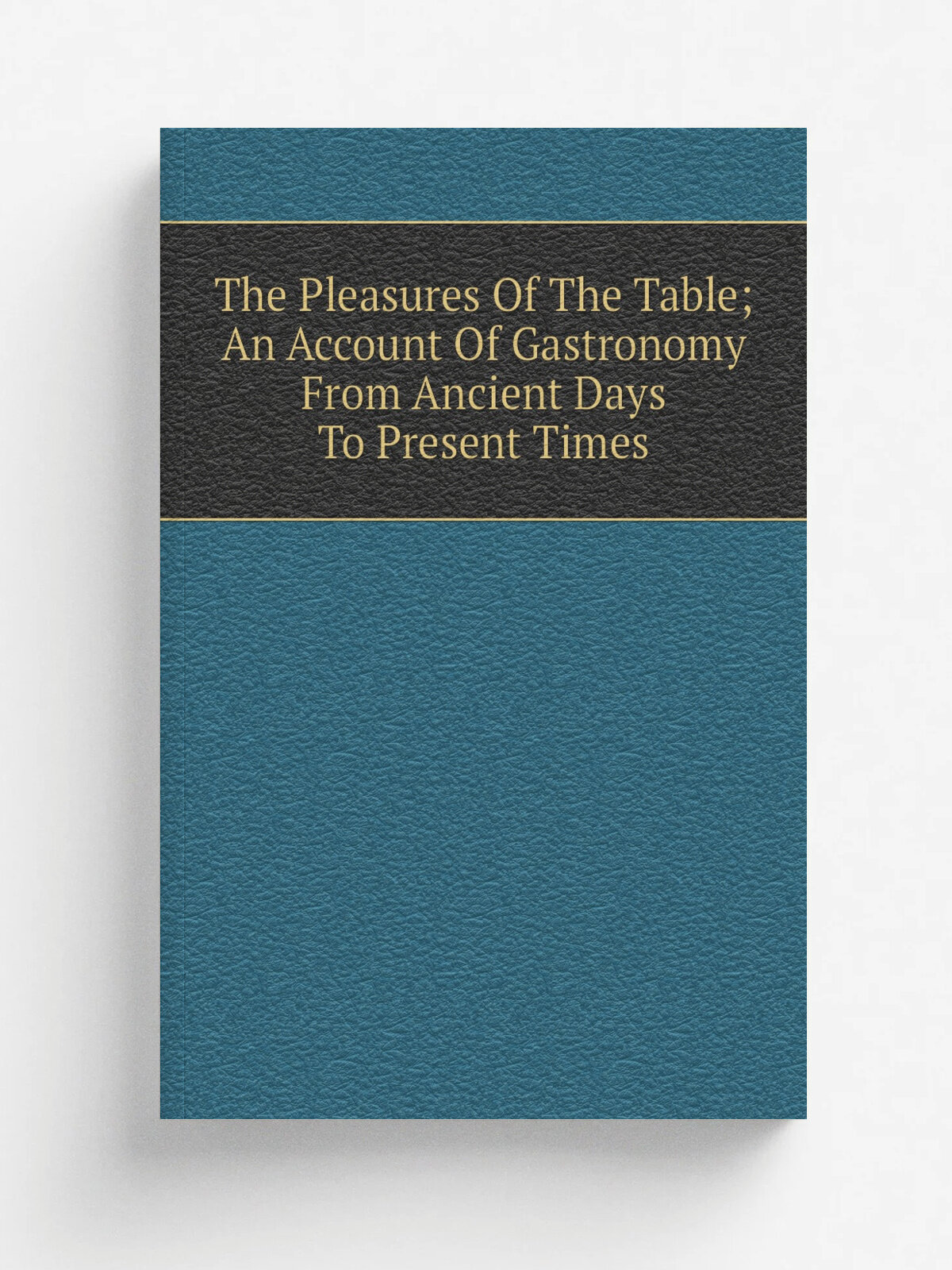 The Pleasures Of The Table; An Account Of Gastronomy From Ancient Days To Present Times