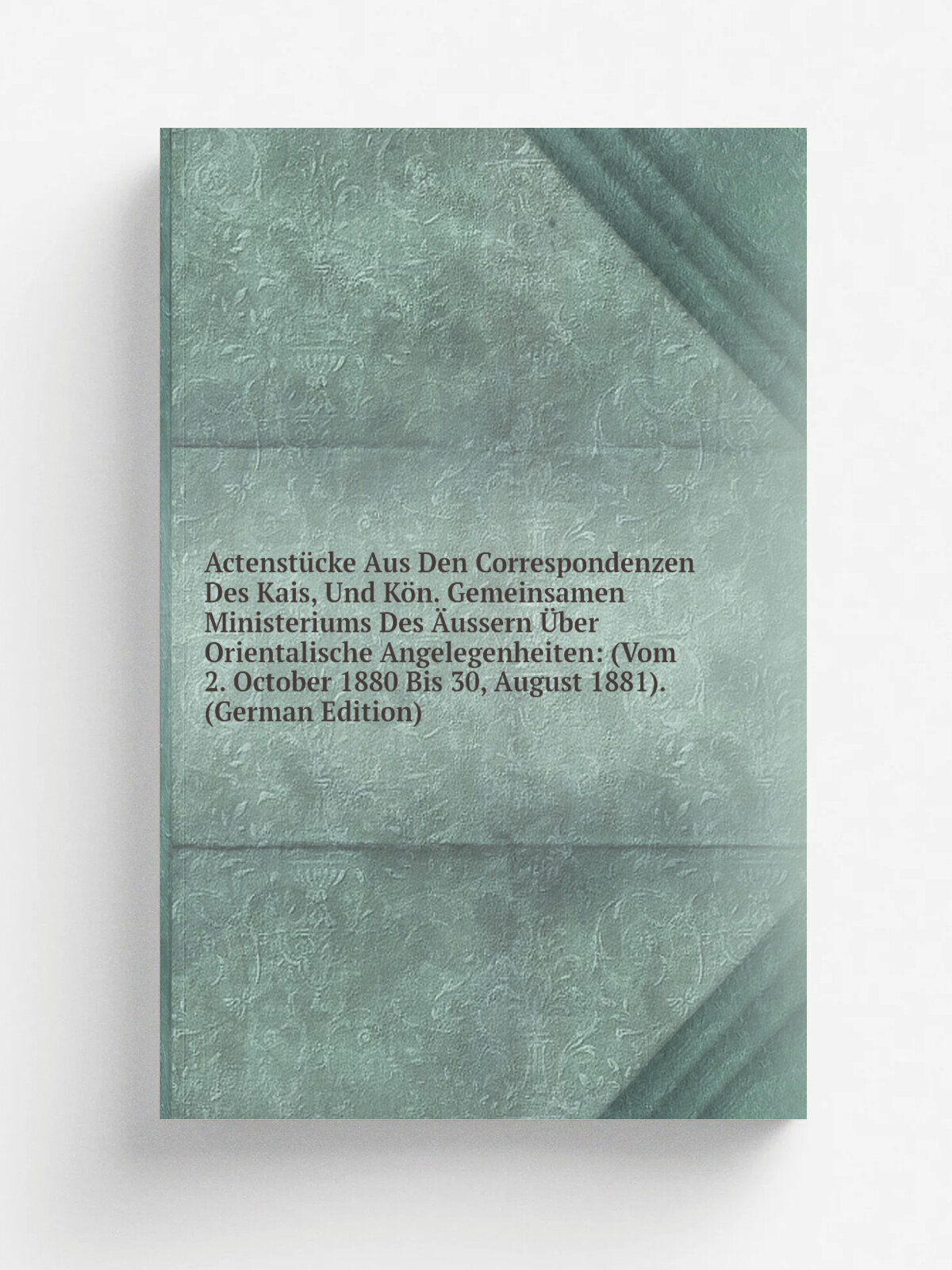 Actenst.cke Aus Den Correspondenzen Des Kais, Und K.n. Gemeinsamen Ministeriums Des . ussern . ber Orientalische Angelegenheiten: (Vom 2. October 1880 …
