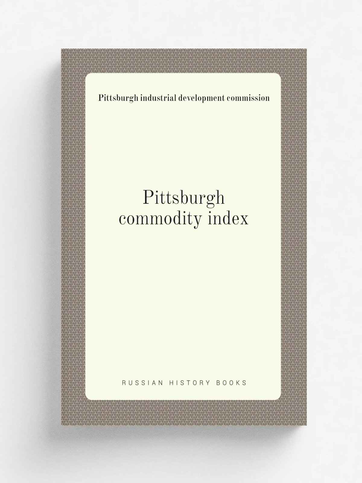 Pittsburgh commodity index | Pittsburgh industrial development commission | 1913 | . Pittsburgh, Press of W.G. Johnston & co. | Репринт