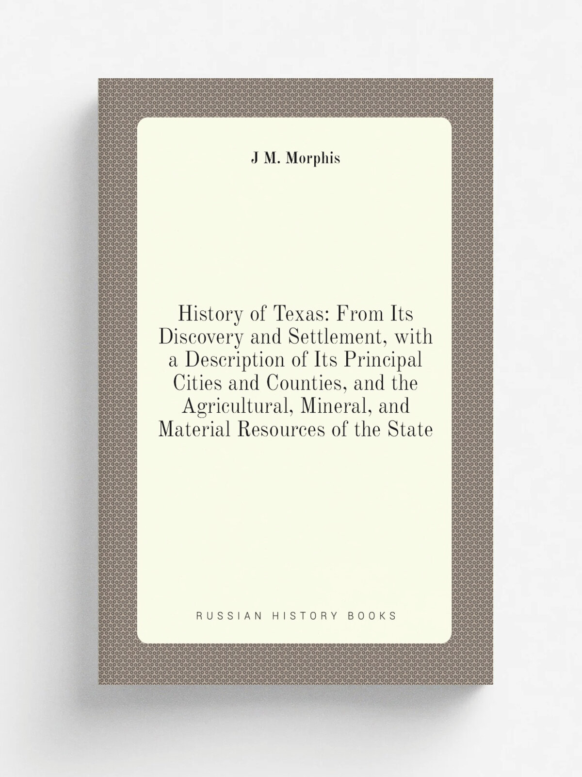 History of Texas: From Its Discovery and Settlement, with a Description of Its Principal Cities and Counties, and the Agricultural, Mineral, and Mate…