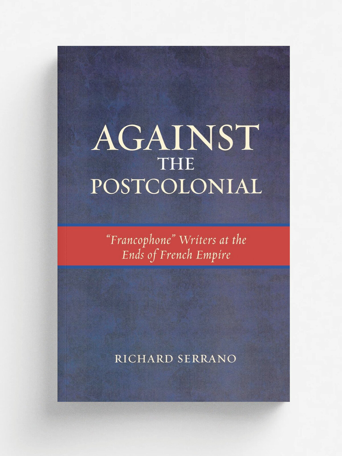 Against the Postcolonial. Francophone Writers at the Ends of the French Empire