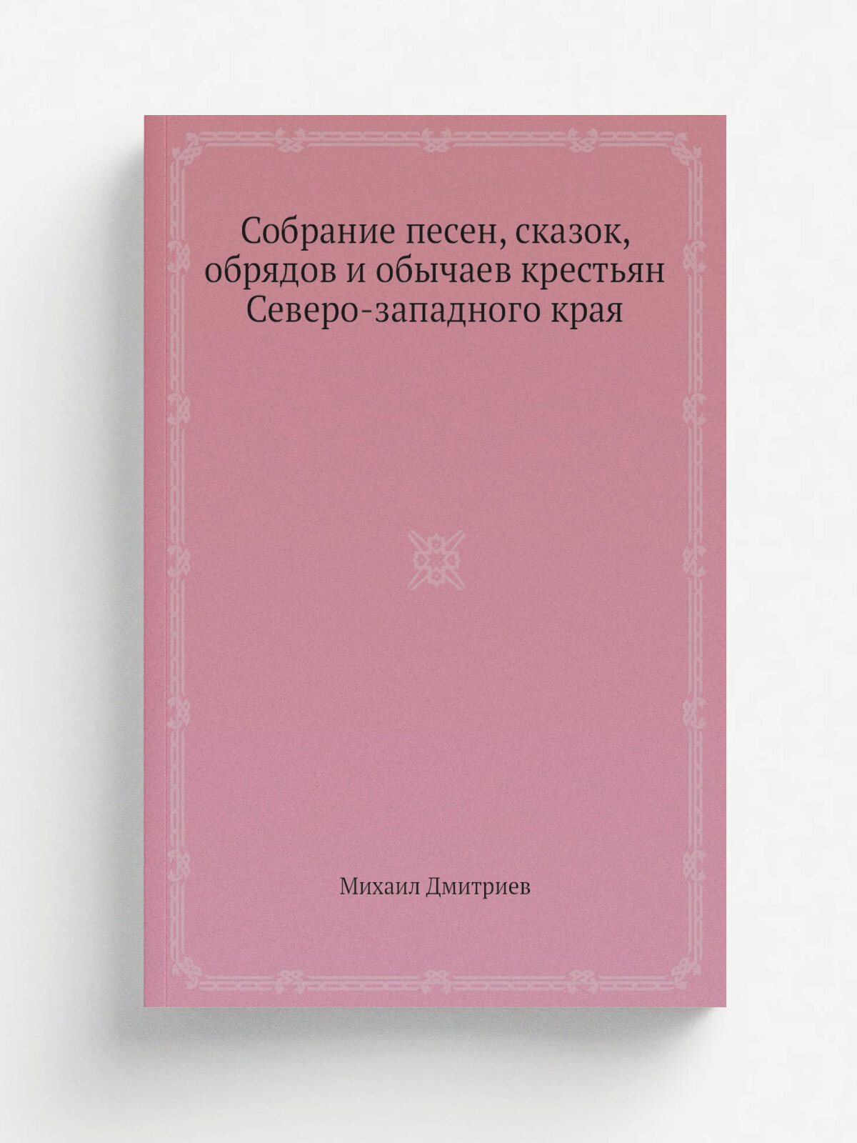 Собрание песен, сказок, обрядов и обычаев крестьян Северо-западного края | Михаил Дмитриев | Репринт