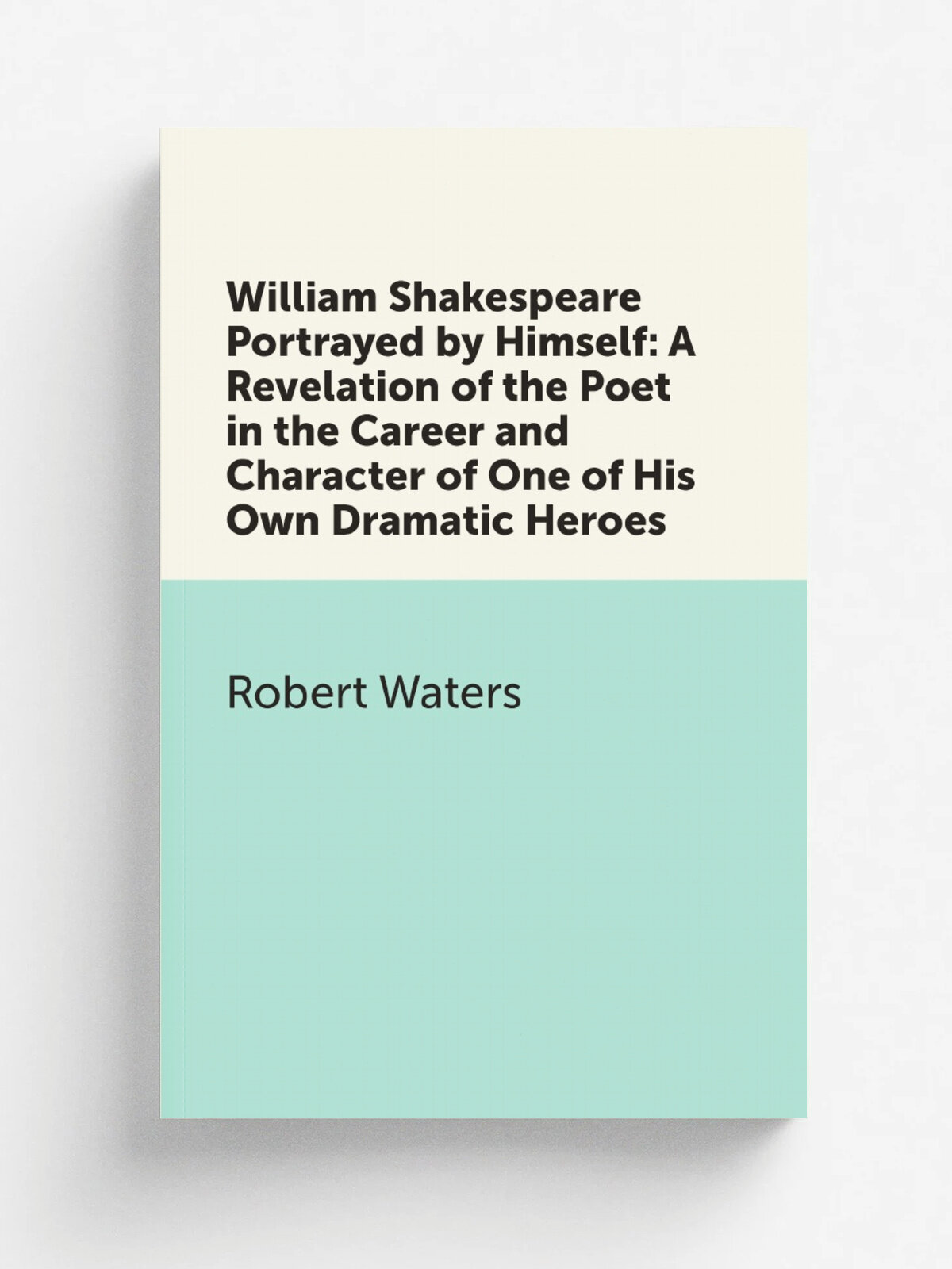 William Shakespeare Portrayed by Himself: A Revelation of the Poet in the Career and Character of One of His Own Dramatic Heroes