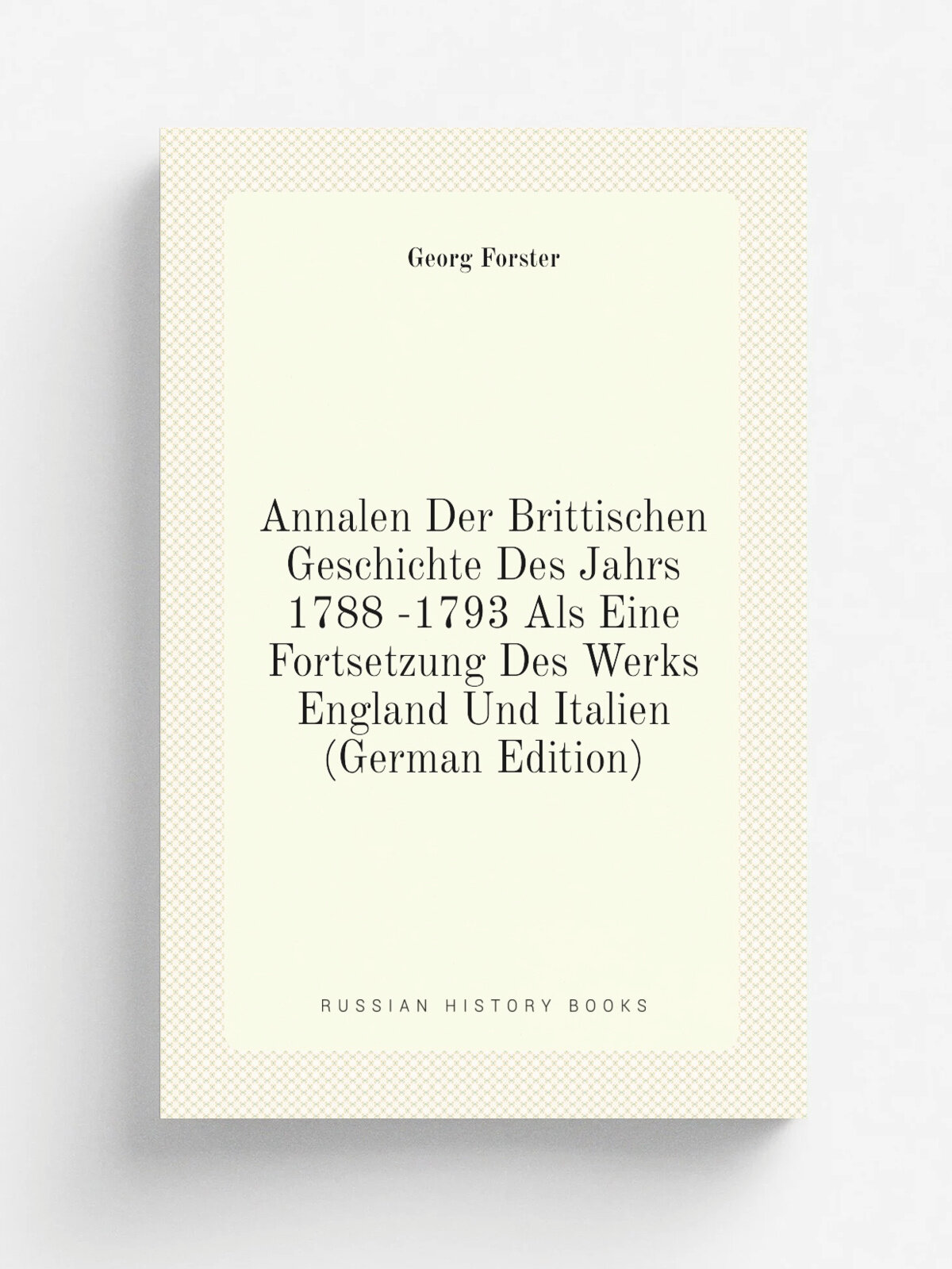 Annalen Der Brittischen Geschichte Des Jahrs 1788 -1793 Als Eine Fortsetzung Des Werks England Und Italien (German Edition) | Georg Forster | Репринт