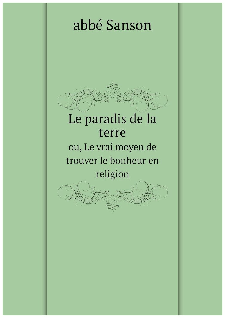 Le paradis de la terre. ou, Le vrai moyen de trouver le bonheur en religion