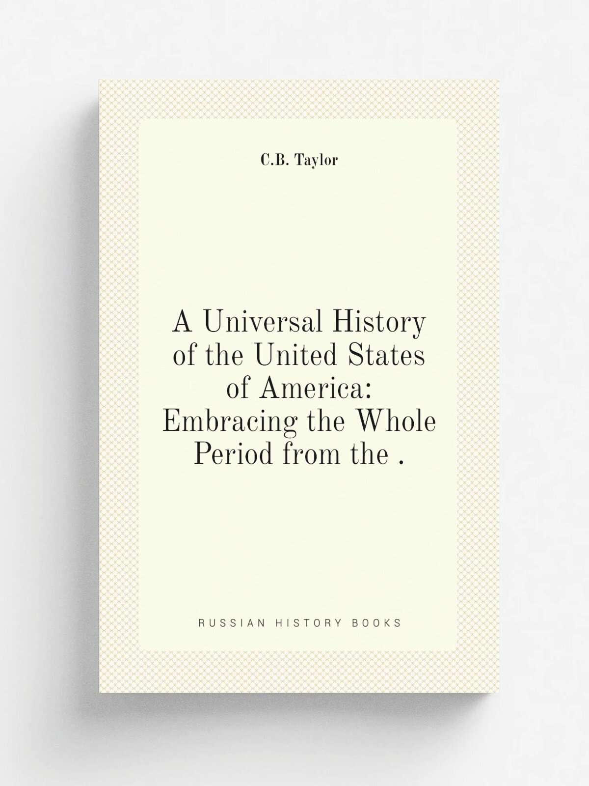 A Universal History of the United States of America: Embracing the Whole Period from the . | C.B. Taylor | 1829 | E. Strong | Репринт