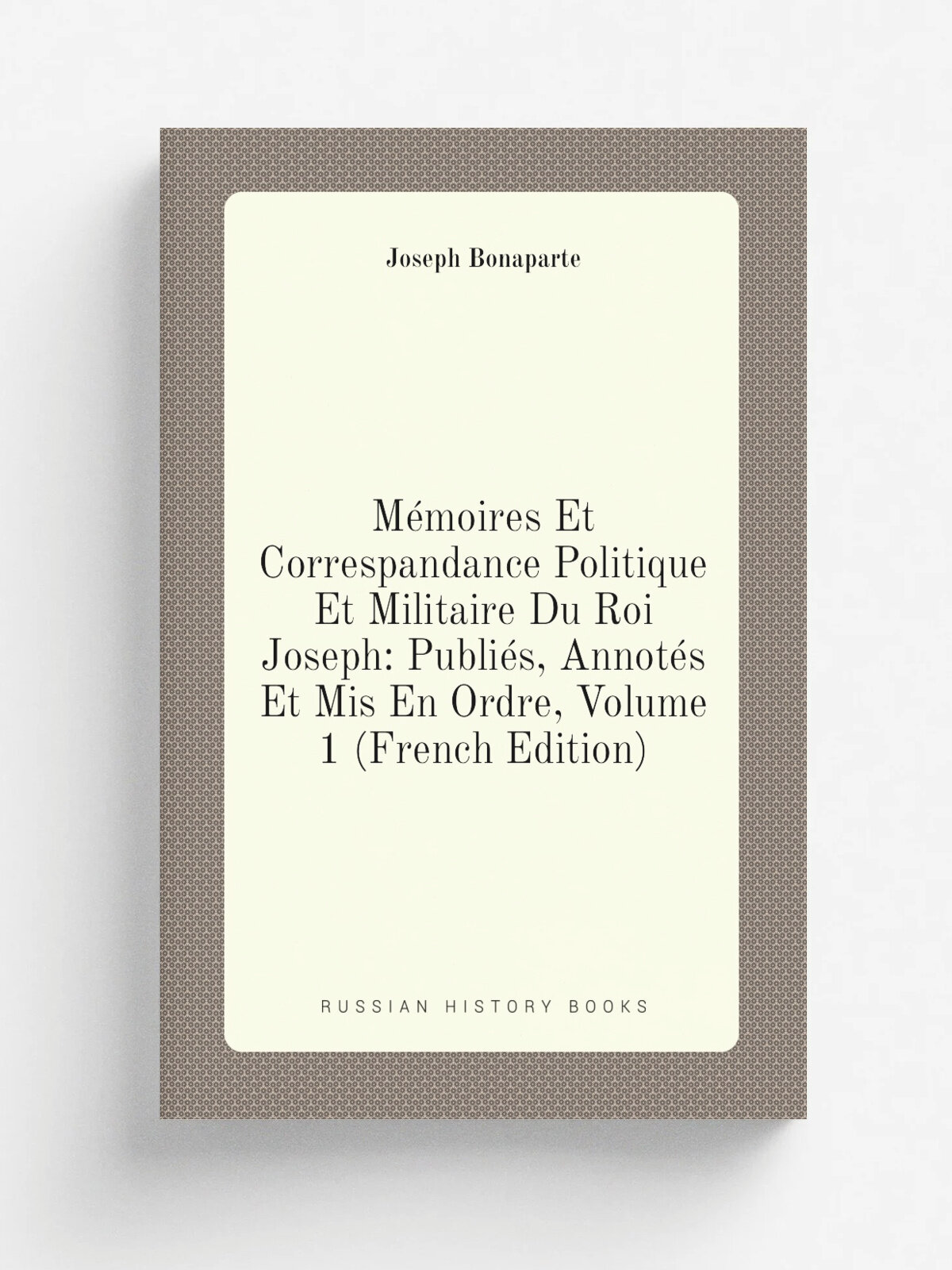 M.moires Et Correspandance Politique Et Militaire Du Roi Joseph: Publi.s, Annot.s Et Mis En Ordre, Volume 1 (French Edition) | Joseph Bonaparte | Реп…