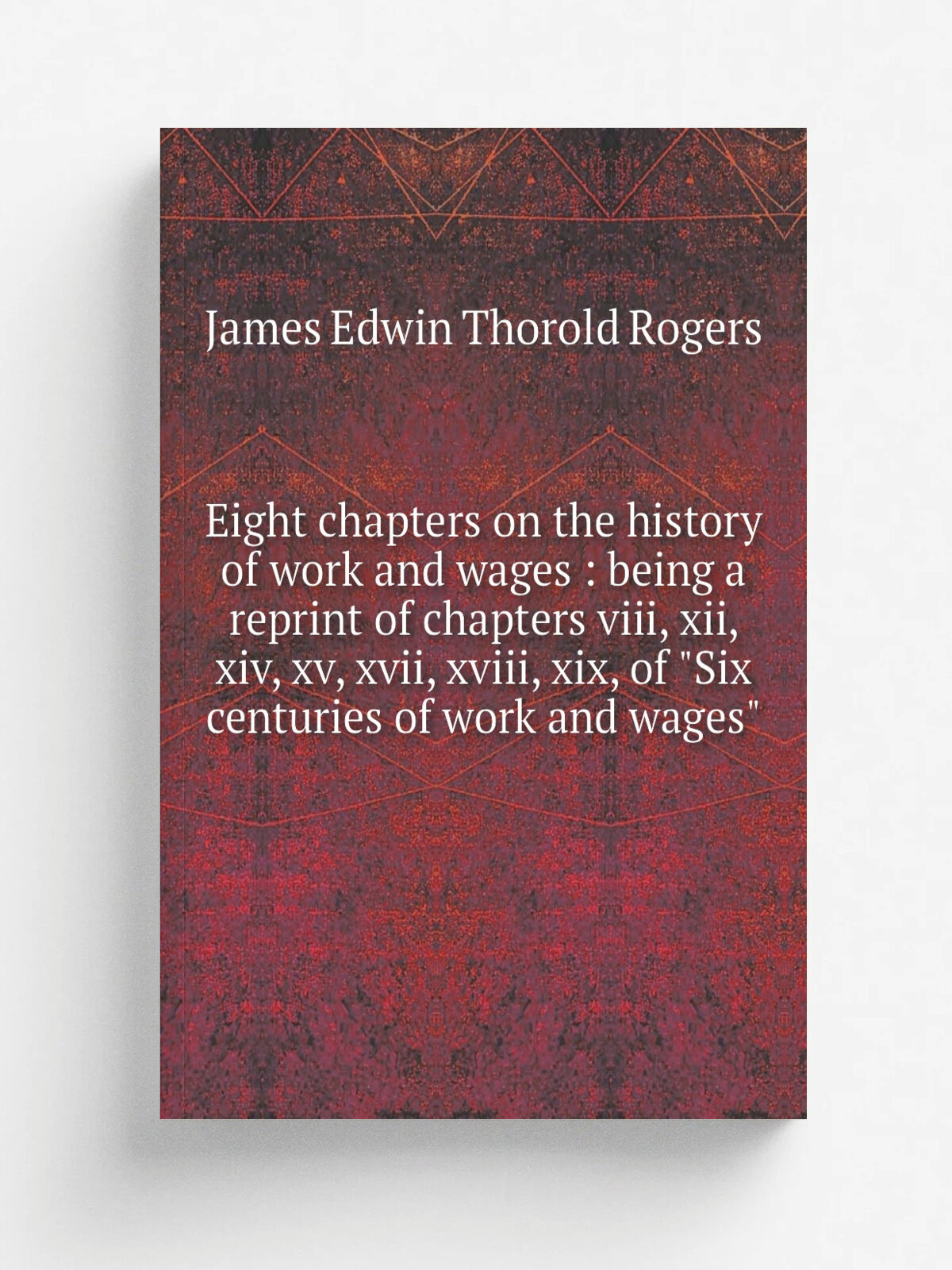 Eight chapters on the history of work and wages : being a reprint of chapters viii, xii, xiv, xv, xvii, xviii, xix, of "Six centuries of work and wag…