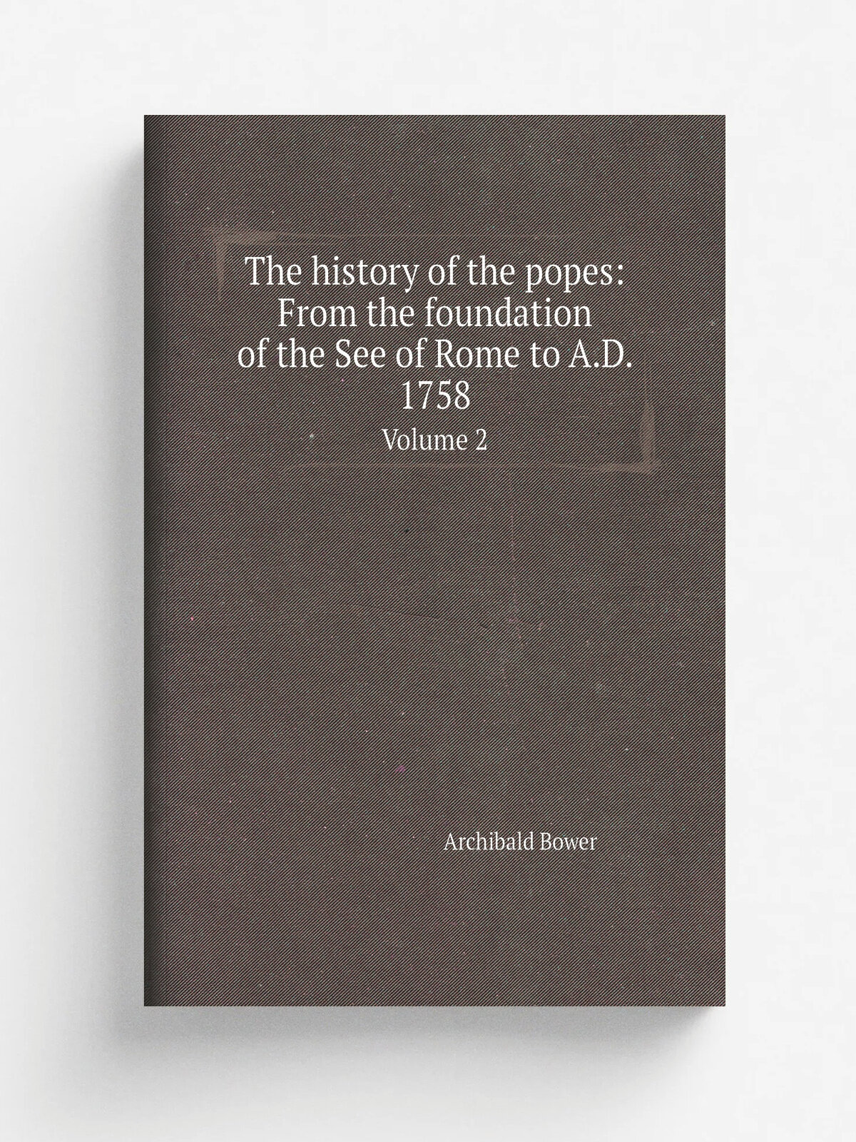 The history of the popes: From the foundation of the See of Rome to A.D. 1758. Volume 2 | Archibald Bower | 1845 | Philadelphia: Griffith & Simon | Р…