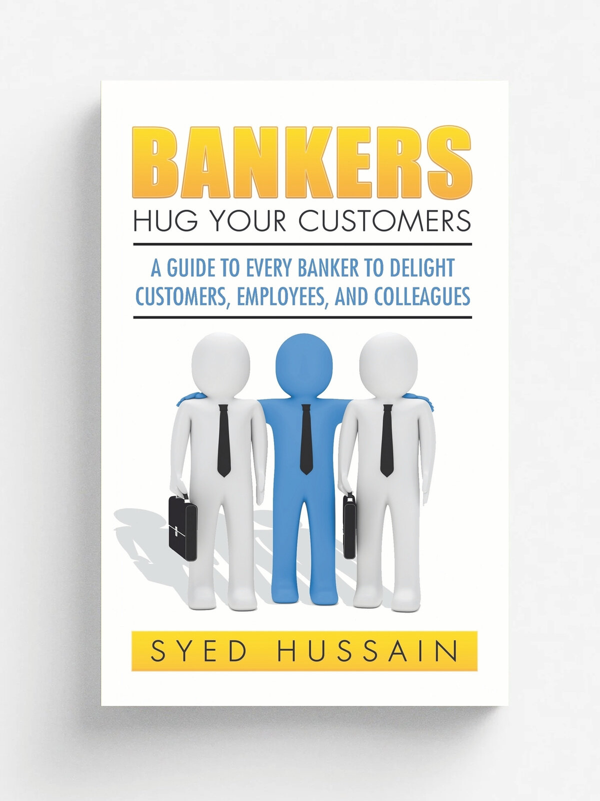 Bankers, Hug Your Customers. A GUIDE TO EVERY BANKER TO DELIGHT CUSTOMERS, EMPLOYEES, AND COLLEAGUES