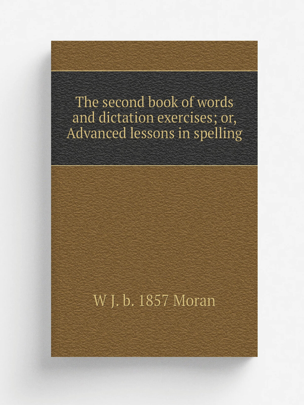 The second book of words and dictation exercises; or, Advanced lessons in spelling