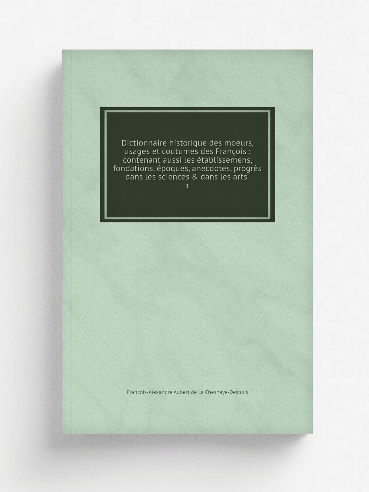Dictionnaire historique des moeurs, usages et coutumes des Fran.ois : contenant aussi les . tablissemens, fondations, . poques, anecdotes, progr.s dans…