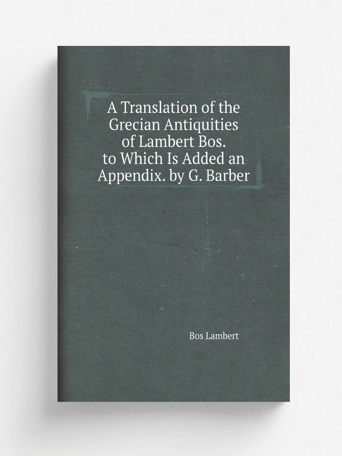 A Translation of the Grecian Antiquities of Lambert Bos. to Which Is Added an Appendix. by G. Barber | Bos Lambert | Репринт