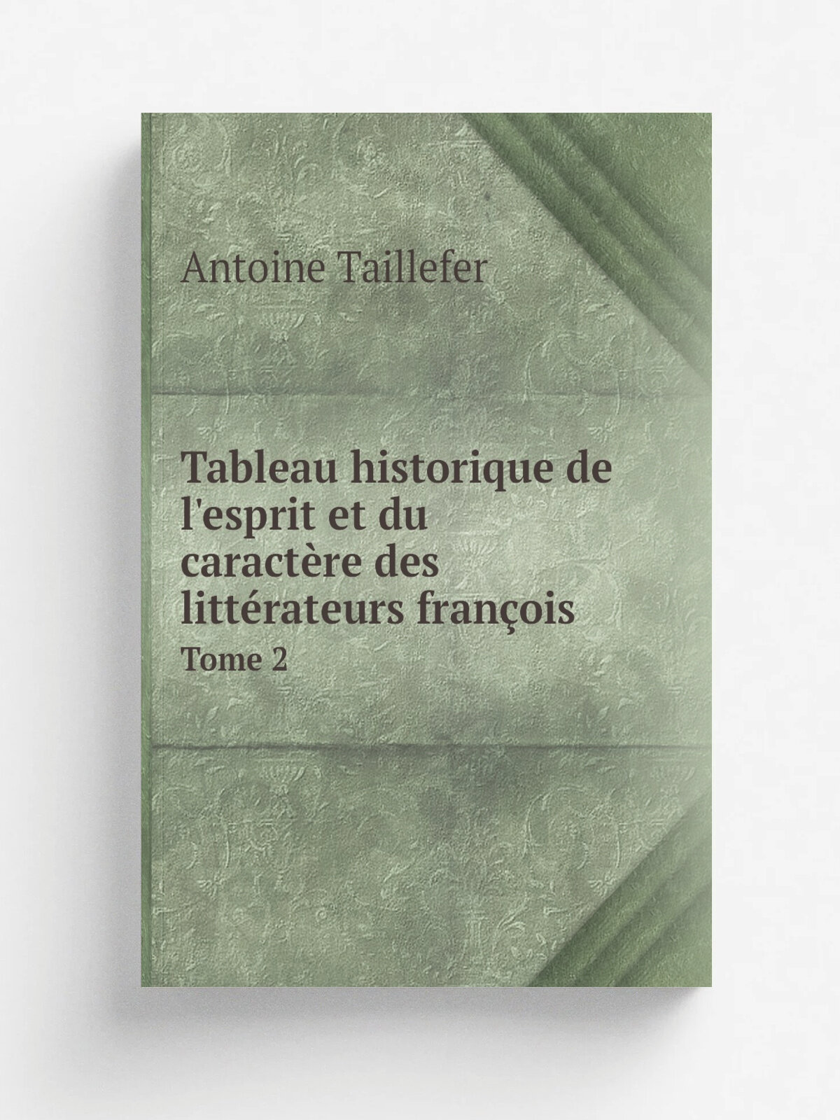 Tableau historique de l'esprit et du caract.re des litt.rateurs fran.ois. Tome 2 | Antoine Taillefer | 1785 | Versailles : Chez Poin.ot | Репринт