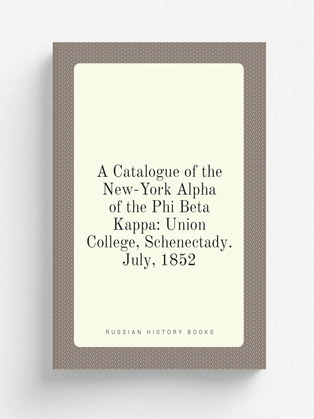 A Catalogue of the New-York Alpha of the Phi Beta Kappa: Union College, Schenectady. July, 1852 | 1852 | Riggs, printer | Репринт