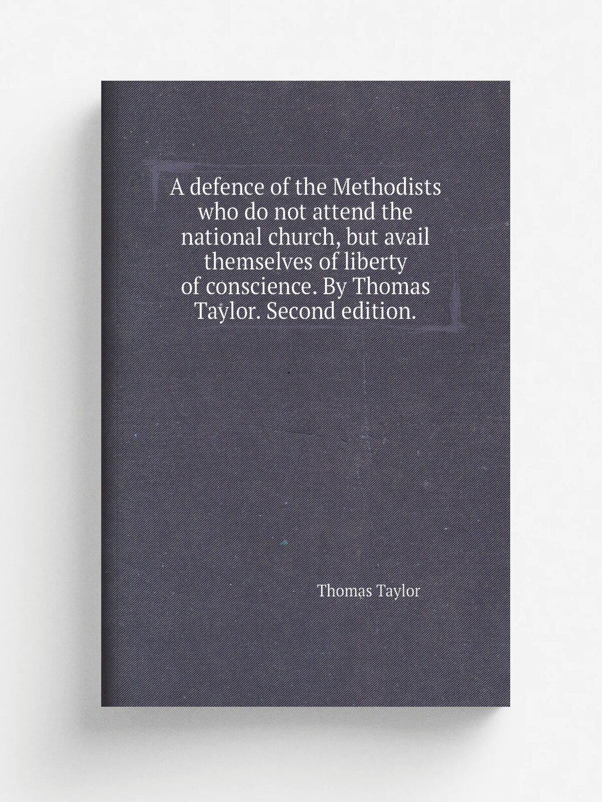 A defence of the Methodists who do not attend the national church, but avail themselves of liberty of conscience. By Thomas Taylor. Second edition. |…