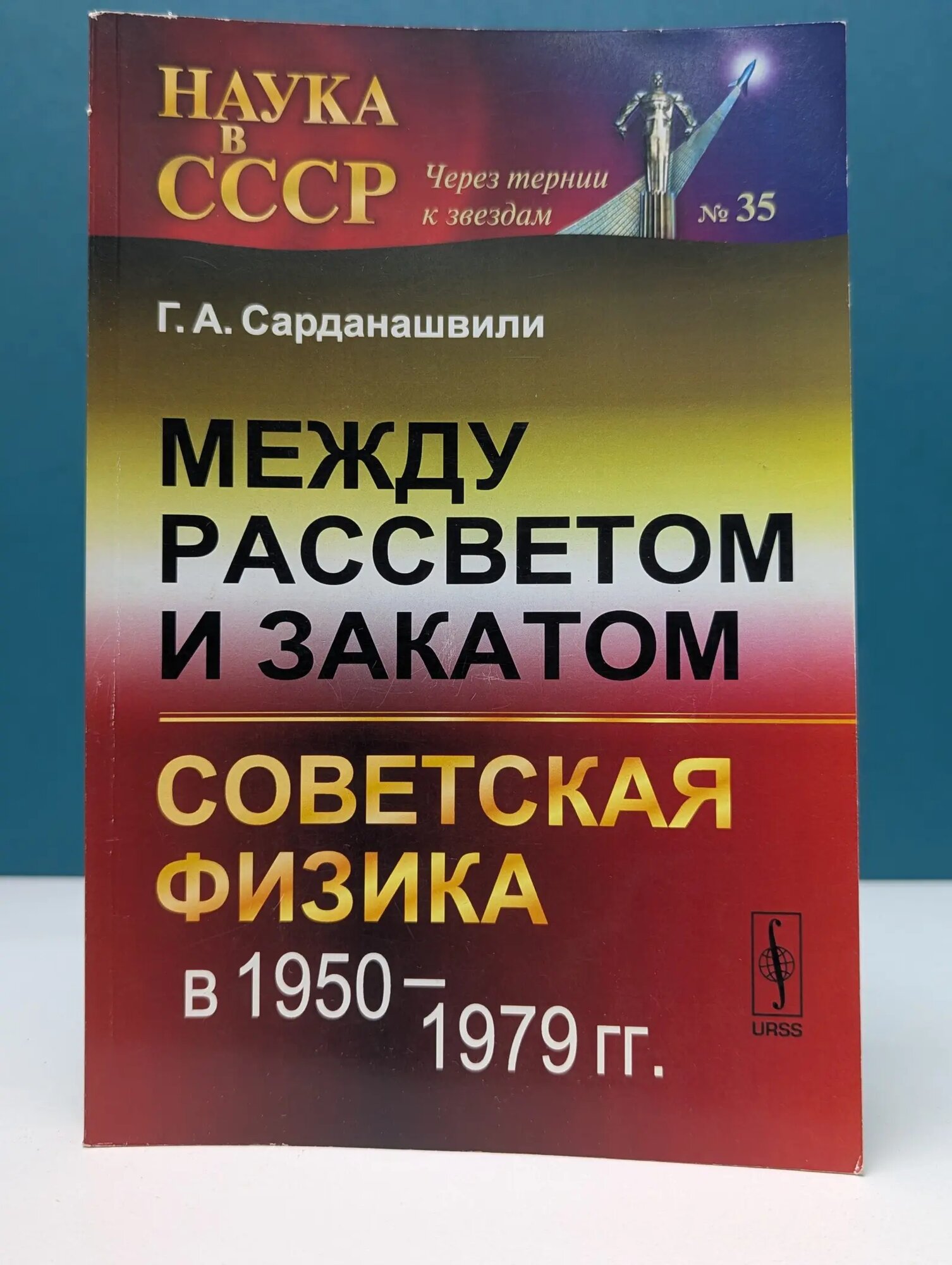Наука в СССР. Через тернии к звездам. Выпуск № 35. Между рассветом и закатом. Советская физика в 1950–1979 годах Сарданашвили Геннадий Александрович 2014