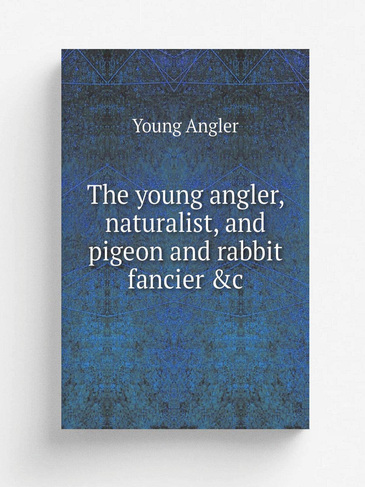 The young angler, naturalist, and pigeon and rabbit fancier &c